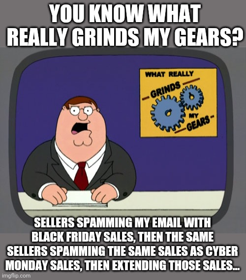 It never stops! |  YOU KNOW WHAT REALLY GRINDS MY GEARS? SELLERS SPAMMING MY EMAIL WITH BLACK FRIDAY SALES, THEN THE SAME SELLERS SPAMMING THE SAME SALES AS CYBER MONDAY SALES, THEN EXTENDING THOSE SALES... | image tagged in memes,peter griffin news,black friday,cyber monday,spammers,email | made w/ Imgflip meme maker