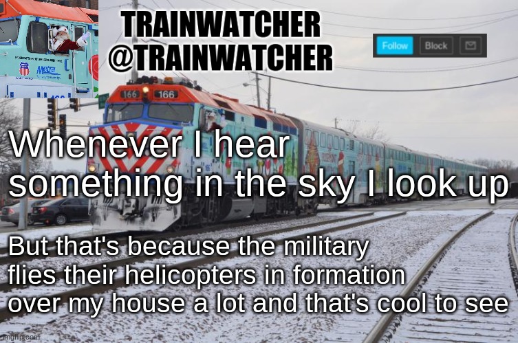 Trainwatcher Announcement 7 | Whenever I hear something in the sky I look up; But that's because the military flies their helicopters in formation over my house a lot and that's cool to see | image tagged in trainwatcher announcement 7 | made w/ Imgflip meme maker