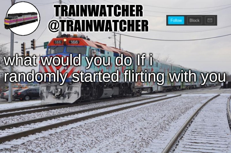 Trainwatcher Announcement 6 | what would you do If i randomly started flirting with you | image tagged in trainwatcher announcement 6 | made w/ Imgflip meme maker