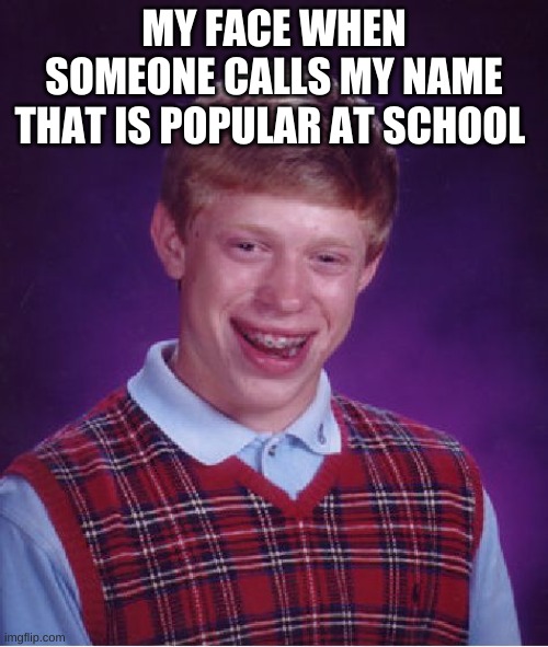 Bad Luck Brian Meme | MY FACE WHEN SOMEONE CALLS MY NAME THAT IS POPULAR AT SCHOOL | image tagged in memes,bad luck brian | made w/ Imgflip meme maker