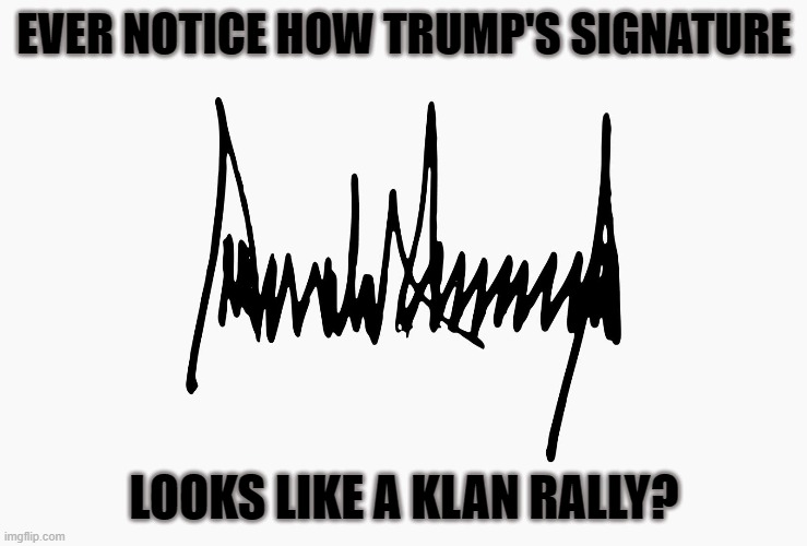 Trump's Signature | EVER NOTICE HOW TRUMP'S SIGNATURE; LOOKS LIKE A KLAN RALLY? | image tagged in trump,signature,klan,rally | made w/ Imgflip meme maker
