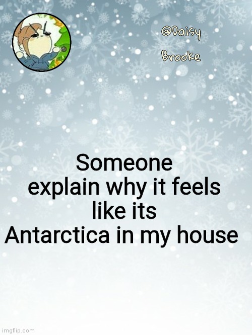 My limbs 'gon fall off | Someone explain why it feels like its Antarctica in my house | image tagged in daisy's christmas template | made w/ Imgflip meme maker