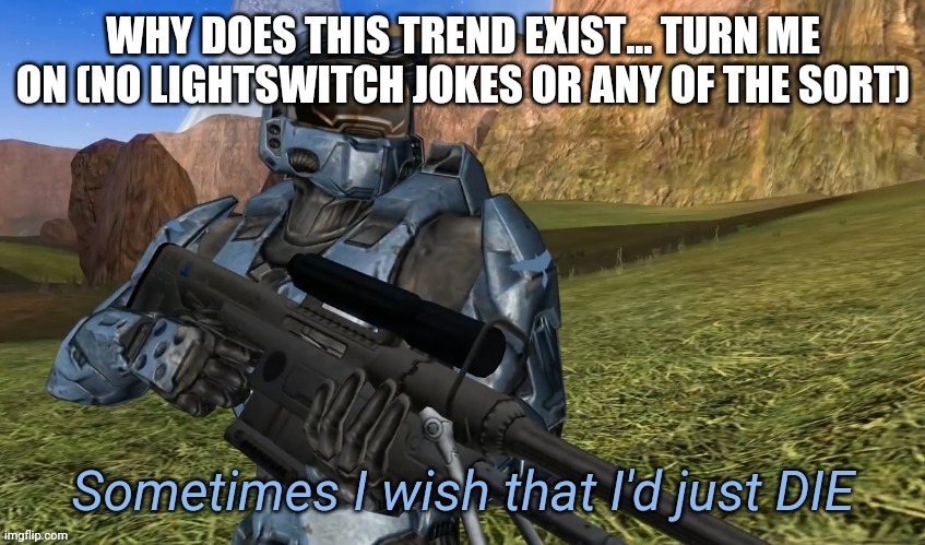 Sometimes I wish that I'd just die | WHY DOES THIS TREND EXIST... TURN ME ON (NO LIGHTSWITCH JOKES OR ANY OF THE SORT) | image tagged in sometimes i wish that i'd just die | made w/ Imgflip meme maker