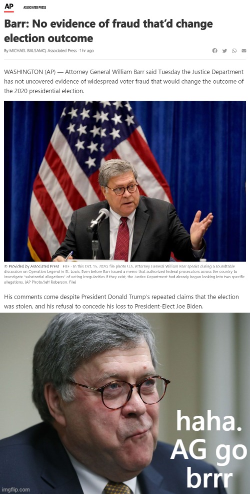 In an unprecedented turn of events, AG Barr decides to side with the reality-based community this time. | haha. AG go brrr | image tagged in willian barr no evidence of fraud,william barr,voter fraud,election fraud,election 2020,2020 elections | made w/ Imgflip meme maker