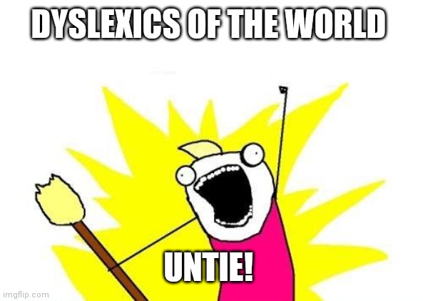 Sometimes I forget the words. | DYSLEXICS OF THE WORLD UNTIE! | image tagged in memes,x all the y,funny | made w/ Imgflip meme maker