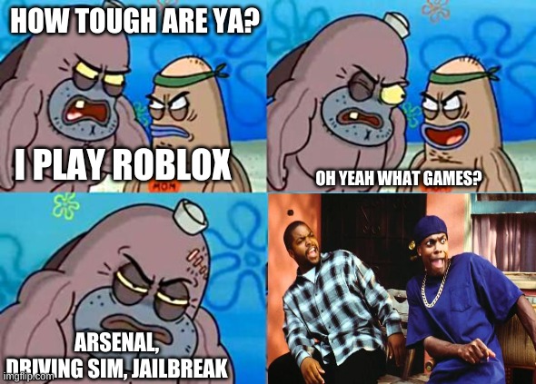i love roblox | HOW TOUGH ARE YA? I PLAY ROBLOX; OH YEAH WHAT GAMES? ARSENAL, DRIVING SIM, JAILBREAK | image tagged in welcome to the salty spitoon | made w/ Imgflip meme maker