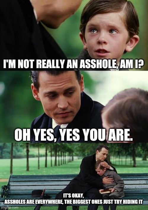 Finding Neverland Meme | I'M NOT REALLY AN ASSHOLE, AM I? OH YES, YES YOU ARE. IT'S OKAY,
ASSHOLES ARE EVERYWHERE, THE BIGGEST ONES JUST TRY HIDING IT | image tagged in memes,finding neverland | made w/ Imgflip meme maker