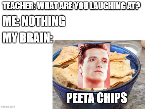 peeta chips |  ME: NOTHING; TEACHER: WHAT ARE YOU LAUGHING AT? MY BRAIN:; PEETA CHIPS | image tagged in hunger games | made w/ Imgflip meme maker