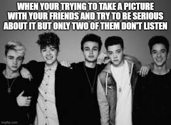 why dont we | WHEN YOUR TRYING TO TAKE A PICTURE WITH YOUR FRIENDS AND TRY TO BE SERIOUS ABOUT IT BUT ONLY TWO OF THEM DON'T LISTEN | image tagged in why dont we | made w/ Imgflip meme maker