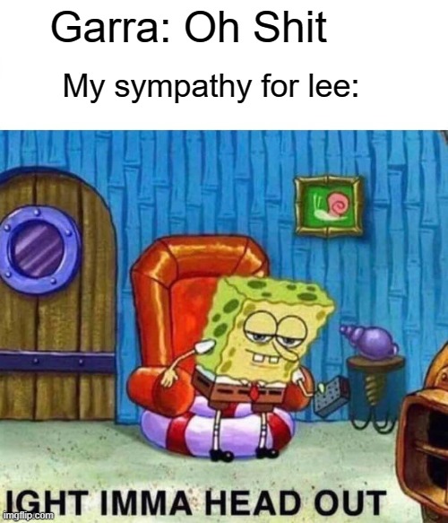 Spongebob Ight Imma Head Out Meme | Garra: Oh Shit My sympathy for lee: | image tagged in memes,spongebob ight imma head out | made w/ Imgflip meme maker