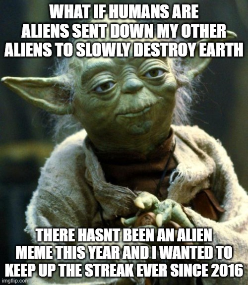 Keeping up the streak |  WHAT IF HUMANS ARE ALIENS SENT DOWN MY OTHER ALIENS TO SLOWLY DESTROY EARTH; THERE HASNT BEEN AN ALIEN MEME THIS YEAR AND I WANTED TO KEEP UP THE STREAK EVER SINCE 2016 | image tagged in memes,star wars yoda | made w/ Imgflip meme maker