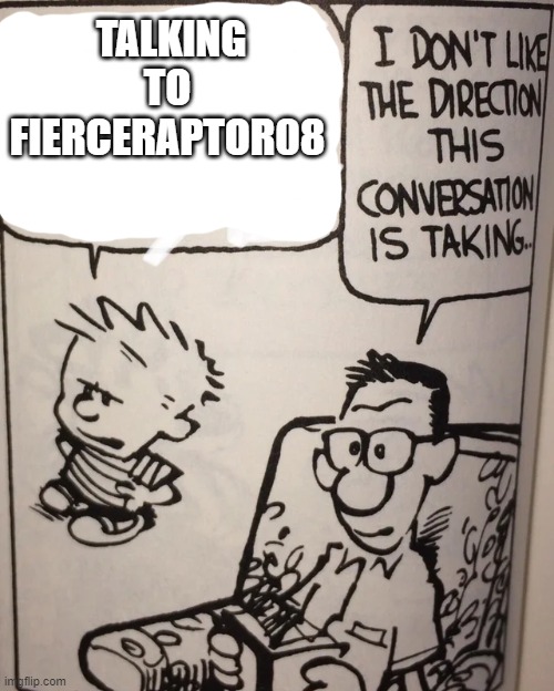 I Don't Like The Direction This Conversation Is Taking... | TALKING TO FIERCERAPTOR08 | image tagged in i don't like the direction this conversation is taking | made w/ Imgflip meme maker