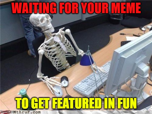 Waiting skeleton | WAITING FOR YOUR MEME; TO GET FEATURED IN FUN | image tagged in waiting skeleton | made w/ Imgflip meme maker