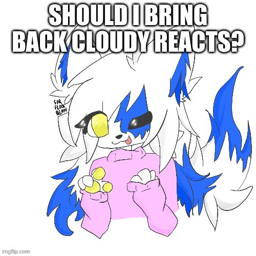 Been awhile since I did it | SHOULD I BRING BACK CLOUDY REACTS? | image tagged in clear foooxo | made w/ Imgflip meme maker