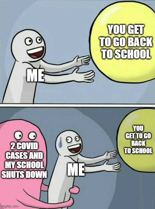 Running Away Balloon Meme | YOU GET TO GO BACK TO SCHOOL; ME; YOU GET TO GO BACK TO SCHOOL; 2 COVID CASES AND MY SCHOOL SHUTS DOWN; ME | image tagged in memes,running away balloon | made w/ Imgflip meme maker