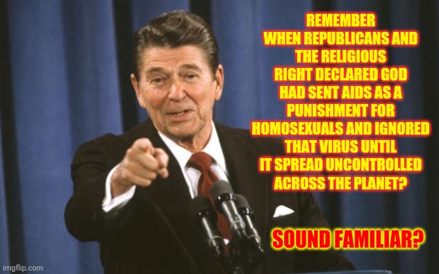 Fifty Million Dead |  REMEMBER WHEN REPUBLICANS AND THE RELIGIOUS RIGHT DECLARED GOD HAD SENT AIDS AS A PUNISHMENT FOR HOMOSEXUALS AND IGNORED THAT VIRUS UNTIL IT SPREAD UNCONTROLLED ACROSS THE PLANET? SOUND FAMILIAR? | image tagged in ronald reagan,republicans laughing,scum,memes,lock them up,truth hurts | made w/ Imgflip meme maker