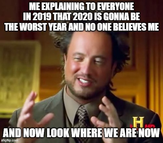2020 is the worst year in the century pls 2021 be better | ME EXPLAINING TO EVERYONE IN 2019 THAT 2020 IS GONNA BE THE WORST YEAR AND NO ONE BELIEVES ME; AND NOW LOOK WHERE WE ARE NOW | image tagged in memes,ancient aliens | made w/ Imgflip meme maker