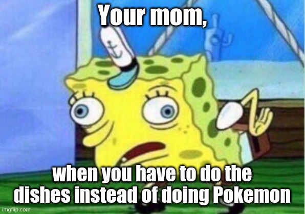 Mocking Spongebob Meme | Your mom, when you have to do the dishes instead of doing Pokemon | image tagged in memes,mocking spongebob | made w/ Imgflip meme maker