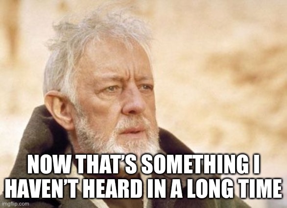Obi Wan Kenobi Meme | NOW THAT’S SOMETHING I HAVEN’T HEARD IN A LONG TIME | image tagged in memes,obi wan kenobi | made w/ Imgflip meme maker