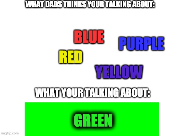 Is this true for anybody else? | WHAT DADS THINKS YOUR TALKING ABOUT:; BLUE; PURPLE; RED; YELLOW; WHAT YOUR TALKING ABOUT:; GREEN | image tagged in blank white template | made w/ Imgflip meme maker