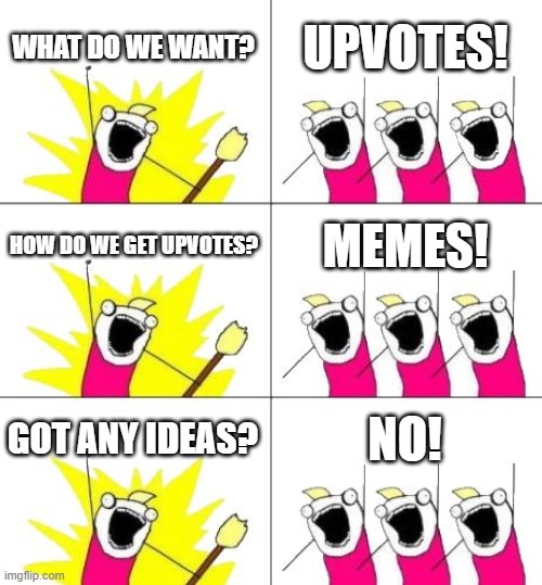 no i dont | WHAT DO WE WANT? UPVOTES! HOW DO WE GET UPVOTES? MEMES! GOT ANY IDEAS? NO! | image tagged in memes,what do we want 3 | made w/ Imgflip meme maker