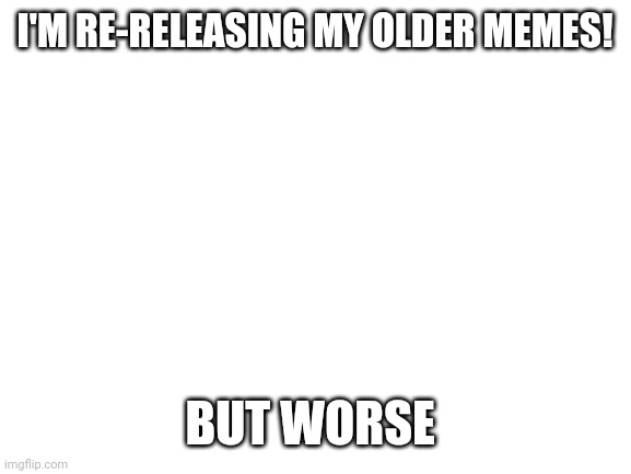 Some old memes. | I'M RE-RELEASING MY OLDER MEMES! BUT WORSE | image tagged in blank white template | made w/ Imgflip meme maker