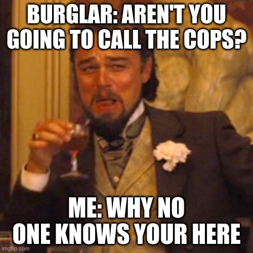 Laughing Leo | BURGLAR: AREN'T YOU GOING TO CALL THE COPS? ME: WHY NO ONE KNOWS YOUR HERE | image tagged in memes,laughing leo | made w/ Imgflip meme maker