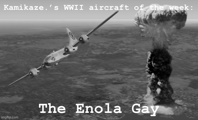 [No detail, just ‘splosions] | Kamikaze.’s WWII aircraft of the week:; The Enola Gay | image tagged in hiroshima,wwii,world war 2,atomic bomb,airplane,airplanes | made w/ Imgflip meme maker