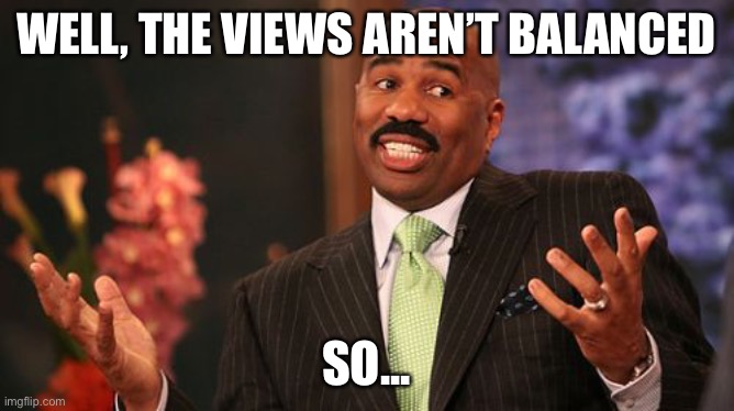 Steve Harvey Meme | WELL, THE VIEWS AREN’T BALANCED SO... | image tagged in memes,steve harvey | made w/ Imgflip meme maker