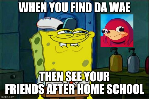 Don't You Squidward | WHEN YOU FIND DA WAE; THEN SEE YOUR FRIENDS AFTER HOME SCHOOL | image tagged in memes,don't you squidward | made w/ Imgflip meme maker