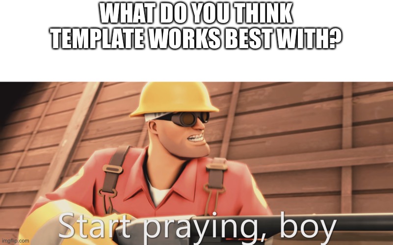 Start praying, boy | WHAT DO YOU THINK TEMPLATE WORKS BEST WITH? | image tagged in start praying boy | made w/ Imgflip meme maker