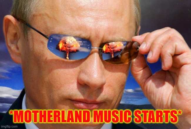 Putin Nuke | *MOTHERLAND MUSIC STARTS* | image tagged in putin nuke | made w/ Imgflip meme maker
