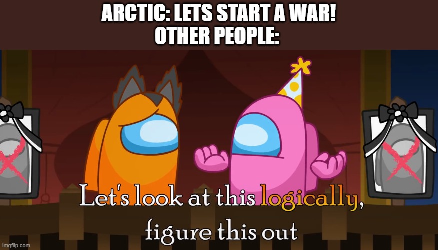 Lets look at this logically figure this out | ARCTIC: LETS START A WAR!
OTHER PEOPLE: | made w/ Imgflip meme maker