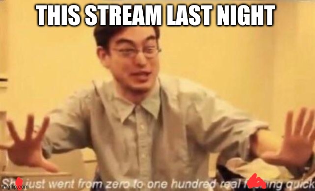 shit went form 0 to 100 | THIS STREAM LAST NIGHT | image tagged in shit went form 0 to 100 | made w/ Imgflip meme maker
