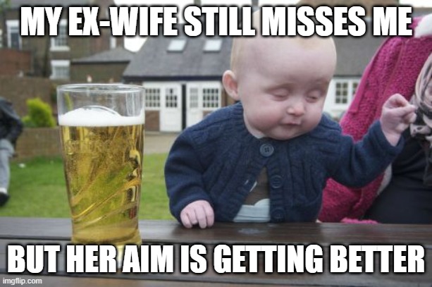 Words of advice from a baby | MY EX-WIFE STILL MISSES ME; BUT HER AIM IS GETTING BETTER | image tagged in memes,drunk baby | made w/ Imgflip meme maker