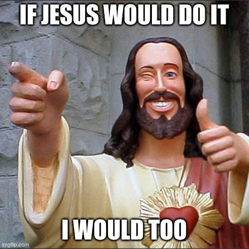 Buddy Christ Meme | IF JESUS WOULD DO IT I WOULD TOO | image tagged in memes,buddy christ | made w/ Imgflip meme maker