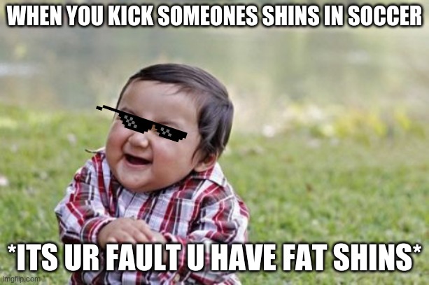 Evil Toddler | WHEN YOU KICK SOMEONES SHINS IN SOCCER; *ITS UR FAULT U HAVE FAT SHINS* | image tagged in memes,evil toddler | made w/ Imgflip meme maker