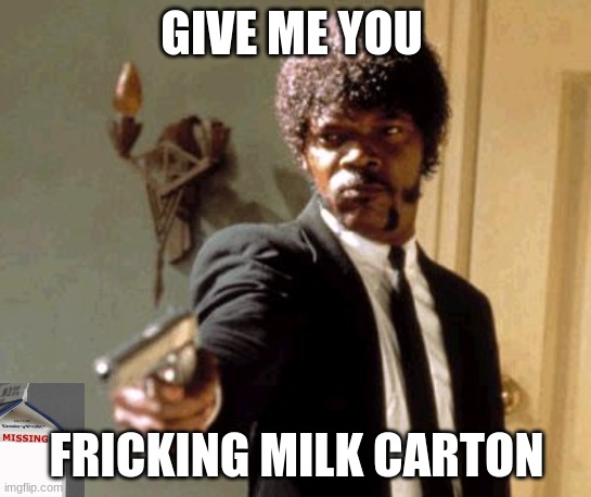 i want milk carton | GIVE ME YOU; FRICKING MILK CARTON | image tagged in memes,say that again i dare you | made w/ Imgflip meme maker