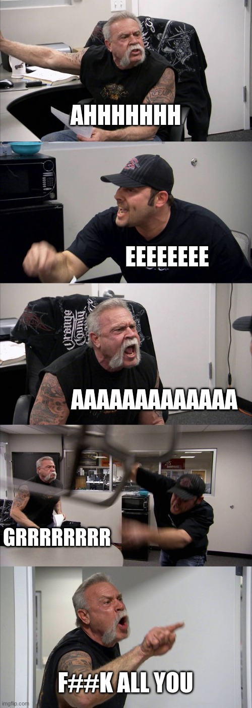 American Chopper Argument | AHHHHHHH; EEEEEEEE; AAAAAAAAAAAAA; GRRRRRRRR; F##K ALL YOU | image tagged in memes,american chopper argument | made w/ Imgflip meme maker