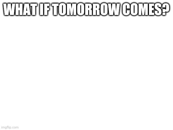 Do you all see what I see? What I know What I see Do you all see the memories? Tomorrow reminds me  Tomorrow will come | WHAT IF TOMORROW COMES? | image tagged in blank white template | made w/ Imgflip meme maker