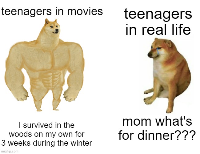 Buff Doge vs. Cheems Meme | teenagers in movies; teenagers in real life; I survived in the woods on my own for 3 weeks during the winter; mom what's for dinner??? | image tagged in memes,buff doge vs cheems,i'm 15 so don't try it,who reads these | made w/ Imgflip meme maker