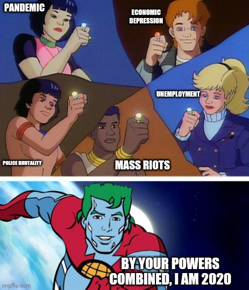 By Your Powers Combined, I AM 2020 |  PANDEMIC; ECONOMIC DEPRESSION; UNEMPLOYMENT; POLICE BRUTALITY; MASS RIOTS; BY YOUR POWERS COMBINED, I AM 2020 | image tagged in captain planet with everybody | made w/ Imgflip meme maker