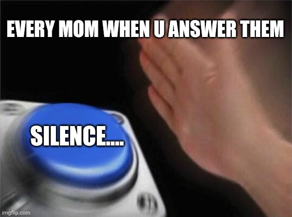 Blank Nut Button | EVERY MOM WHEN U ANSWER THEM; SILENCE.... | image tagged in memes,blank nut button | made w/ Imgflip meme maker