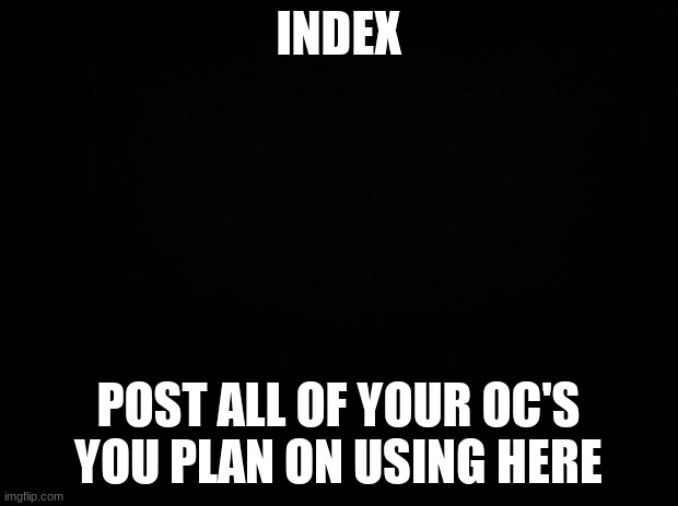 NRPI Index | INDEX; POST ALL OF YOUR OC'S YOU PLAN ON USING HERE | image tagged in black background | made w/ Imgflip meme maker