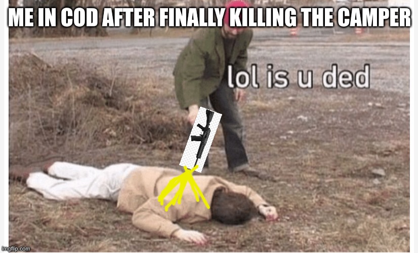 Lol is u ded | ME IN COD AFTER FINALLY KILLING THE CAMPER | image tagged in lol is u ded | made w/ Imgflip meme maker