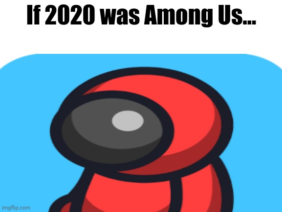 If 2020 was Among Us | If 2020 was Among Us... | image tagged in among us,2020 | made w/ Imgflip meme maker