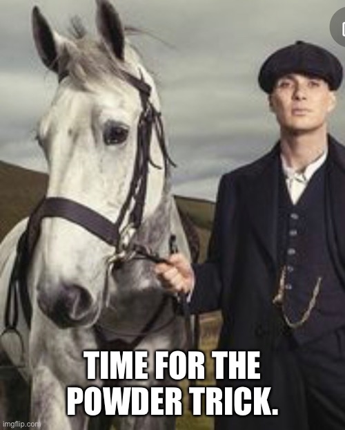 White horse | TIME FOR THE POWDER TRICK. | image tagged in peaky blinders | made w/ Imgflip meme maker