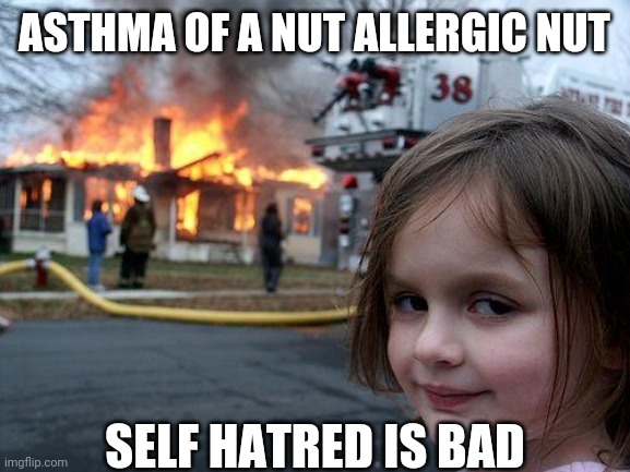 Self hatred | ASTHMA OF A NUT ALLERGIC NUT; SELF HATRED IS BAD | image tagged in memes,disaster girl | made w/ Imgflip meme maker