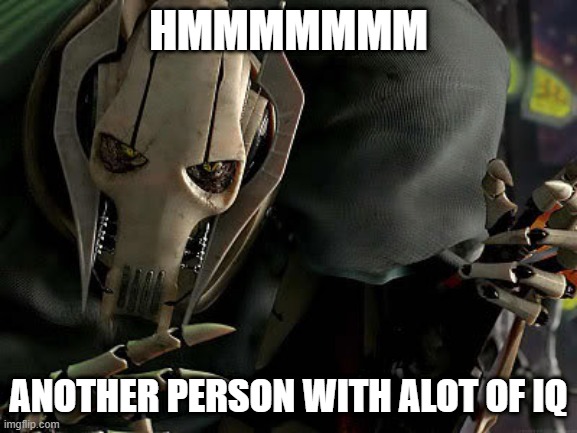 General Grievous Collection | HMMMMMMM ANOTHER PERSON WITH ALOT OF IQ | image tagged in general grievous collection | made w/ Imgflip meme maker