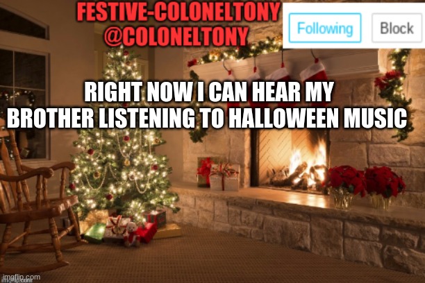 Y tho | RIGHT NOW I CAN HEAR MY BROTHER LISTENING TO HALLOWEEN MUSIC | image tagged in festive coloneltony ancoument | made w/ Imgflip meme maker